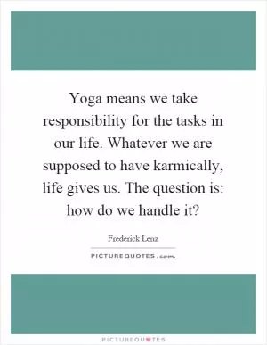 Yoga means we take responsibility for the tasks in our life. Whatever we are supposed to have karmically, life gives us. The question is: how do we handle it? Picture Quote #1