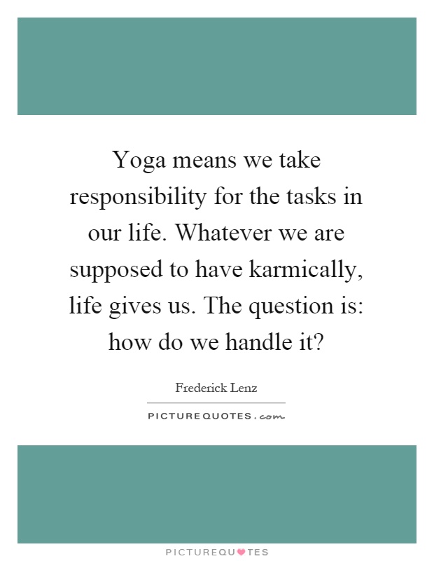 Yoga means we take responsibility for the tasks in our life. Whatever we are supposed to have karmically, life gives us. The question is: how do we handle it? Picture Quote #1