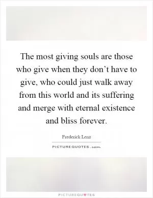 The most giving souls are those who give when they don’t have to give, who could just walk away from this world and its suffering and merge with eternal existence and bliss forever Picture Quote #1