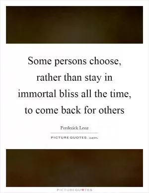 Some persons choose, rather than stay in immortal bliss all the time, to come back for others Picture Quote #1