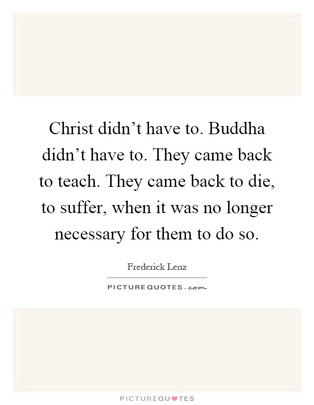 Christ didn't have to. Buddha didn't have to. They came back to teach. They came back to die, to suffer, when it was no longer necessary for them to do so Picture Quote #1