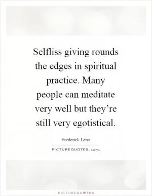 Selfliss giving rounds the edges in spiritual practice. Many people can meditate very well but they’re still very egotistical Picture Quote #1