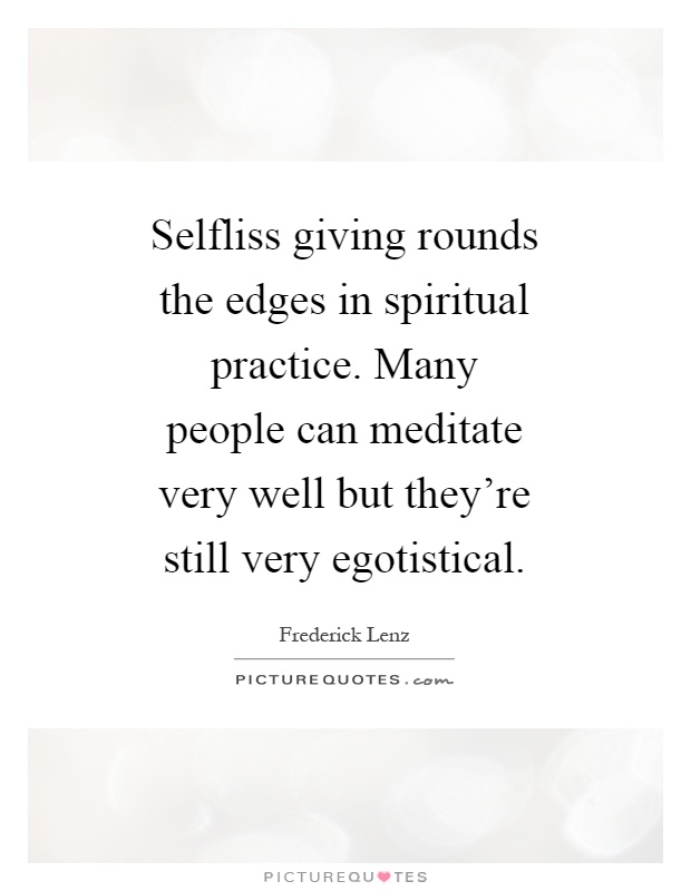 Selfliss giving rounds the edges in spiritual practice. Many people can meditate very well but they're still very egotistical Picture Quote #1