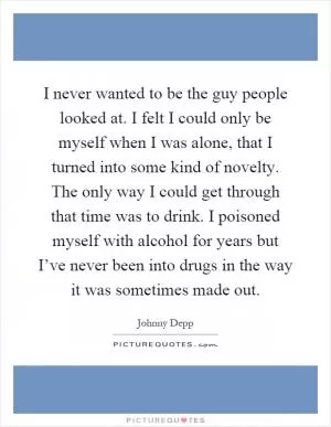 I never wanted to be the guy people looked at. I felt I could only be myself when I was alone, that I turned into some kind of novelty. The only way I could get through that time was to drink. I poisoned myself with alcohol for years but I’ve never been into drugs in the way it was sometimes made out Picture Quote #1