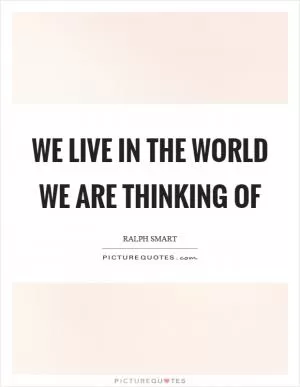 We live in the world we are thinking of Picture Quote #1