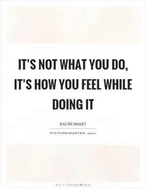 It’s not what you do, it’s how you feel while doing it Picture Quote #1