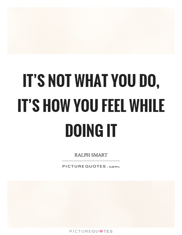 It's not what you do, it's how you feel while doing it Picture Quote #1