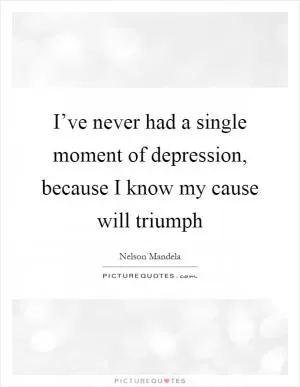 I’ve never had a single moment of depression, because I know my cause will triumph Picture Quote #1