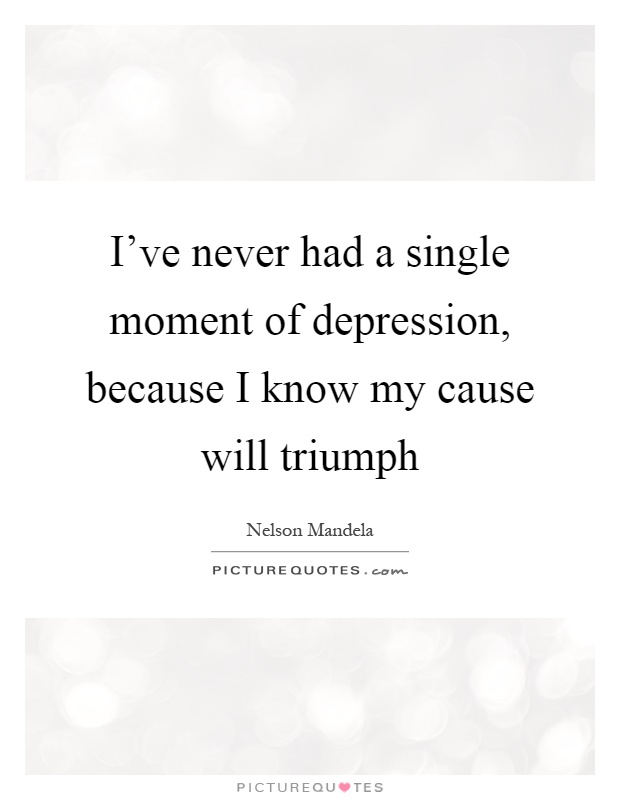 I've never had a single moment of depression, because I know my cause will triumph Picture Quote #1