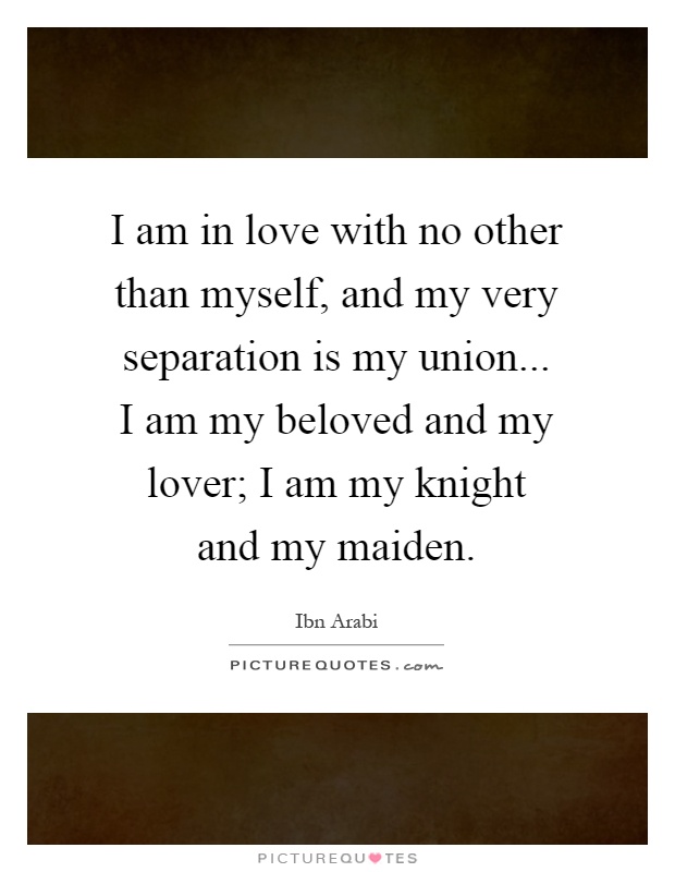 I am in love with no other than myself, and my very separation is my union... I am my beloved and my lover; I am my knight and my maiden Picture Quote #1
