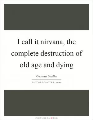 I call it nirvana, the complete destruction of old age and dying Picture Quote #1