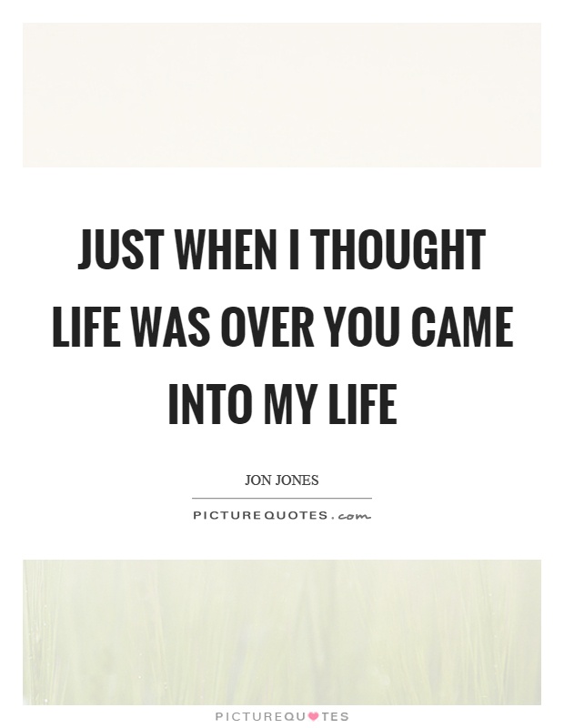 Just when I thought life was over you came into my life Picture Quote #1
