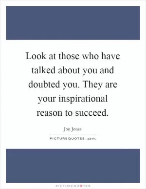 Look at those who have talked about you and doubted you. They are your inspirational reason to succeed Picture Quote #1