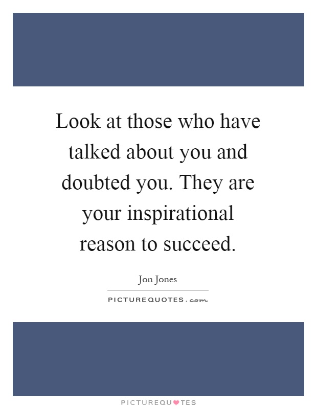 Look at those who have talked about you and doubted you. They are your inspirational reason to succeed Picture Quote #1
