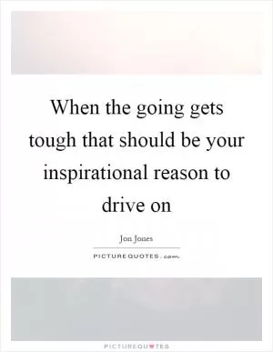 When the going gets tough that should be your inspirational reason to drive on Picture Quote #1