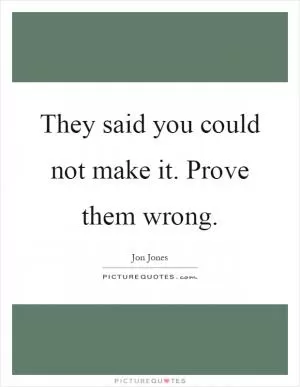 They said you could not make it. Prove them wrong Picture Quote #1