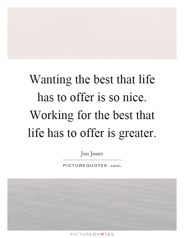 Wanting the best that life has to offer is so nice. Working for the best that life has to offer is greater Picture Quote #1