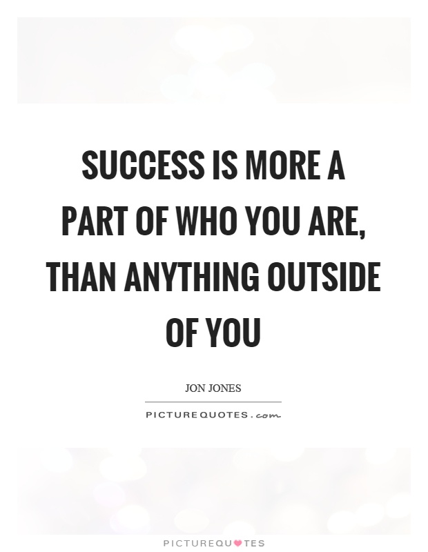 Success is more a part of who you are, than anything outside of you Picture Quote #1
