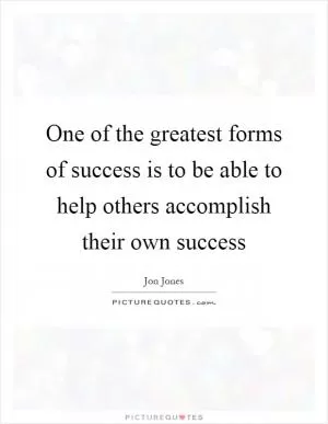 One of the greatest forms of success is to be able to help others accomplish their own success Picture Quote #1