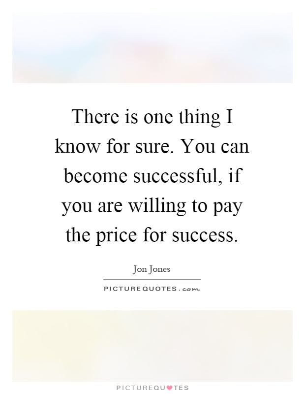 There is one thing I know for sure. You can become successful, if you are willing to pay the price for success Picture Quote #1