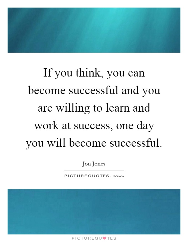 If you think, you can become successful and you are willing to learn and work at success, one day you will become successful Picture Quote #1