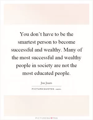 You don’t have to be the smartest person to become successful and wealthy. Many of the most successful and wealthy people in society are not the most educated people Picture Quote #1