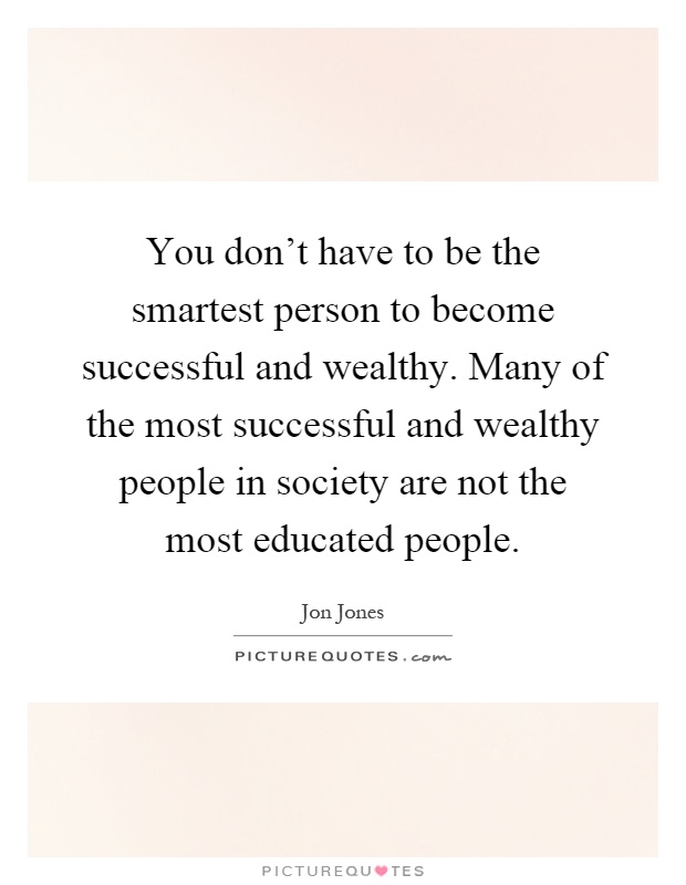 You don't have to be the smartest person to become successful and wealthy. Many of the most successful and wealthy people in society are not the most educated people Picture Quote #1