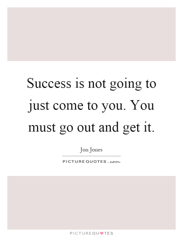 Success is not going to just come to you. You must go out and get it Picture Quote #1