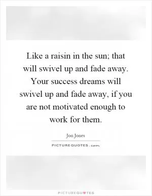 Like a raisin in the sun; that will swivel up and fade away. Your success dreams will swivel up and fade away, if you are not motivated enough to work for them Picture Quote #1