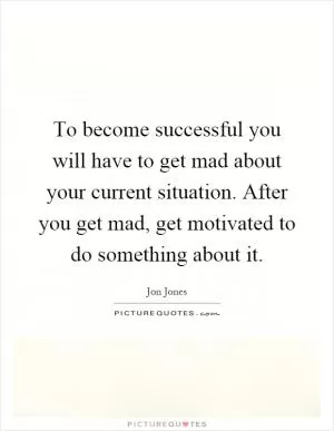 To become successful you will have to get mad about your current situation. After you get mad, get motivated to do something about it Picture Quote #1