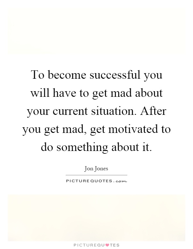 To become successful you will have to get mad about your current situation. After you get mad, get motivated to do something about it Picture Quote #1
