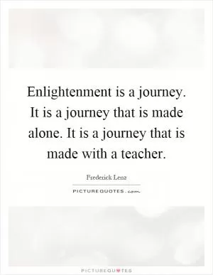 Enlightenment is a journey. It is a journey that is made alone. It is a journey that is made with a teacher Picture Quote #1