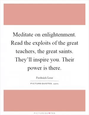 Meditate on enlightenment. Read the exploits of the great teachers, the great saints. They’ll inspire you. Their power is there Picture Quote #1