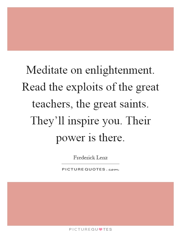 Meditate on enlightenment. Read the exploits of the great teachers, the great saints. They'll inspire you. Their power is there Picture Quote #1