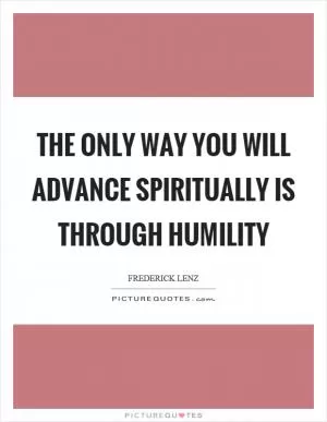 The only way you will advance spiritually is through humility Picture Quote #1