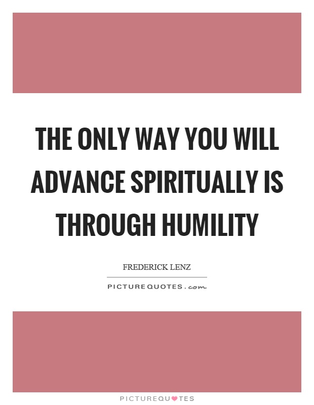 The only way you will advance spiritually is through humility Picture Quote #1