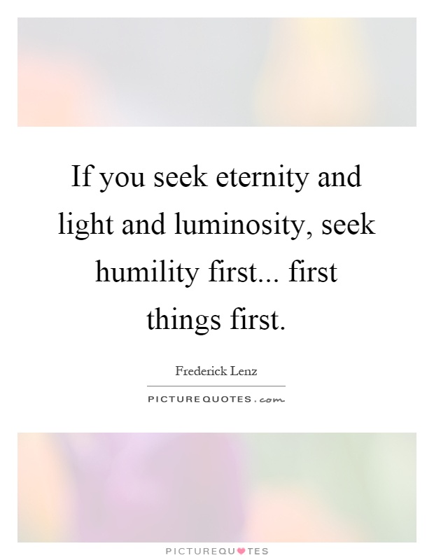 If you seek eternity and light and luminosity, seek humility first... first things first Picture Quote #1