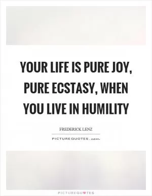 Your life is pure joy, pure ecstasy, when you live in humility Picture Quote #1