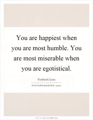 You are happiest when you are most humble. You are most miserable when you are egotistical Picture Quote #1
