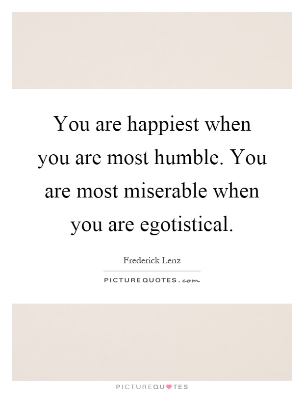 You are happiest when you are most humble. You are most miserable when you are egotistical Picture Quote #1