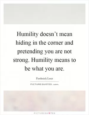 Humility doesn’t mean hiding in the corner and pretending you are not strong. Humility means to be what you are Picture Quote #1
