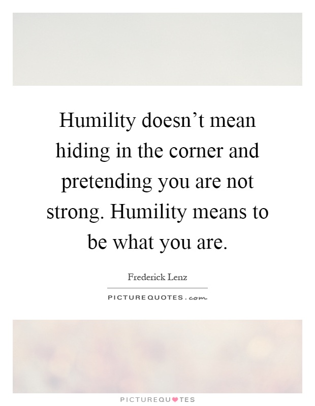 Humility doesn't mean hiding in the corner and pretending you are not strong. Humility means to be what you are Picture Quote #1