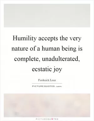 Humility accepts the very nature of a human being is complete, unadulterated, ecstatic joy Picture Quote #1