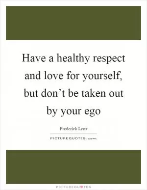 Have a healthy respect and love for yourself, but don’t be taken out by your ego Picture Quote #1