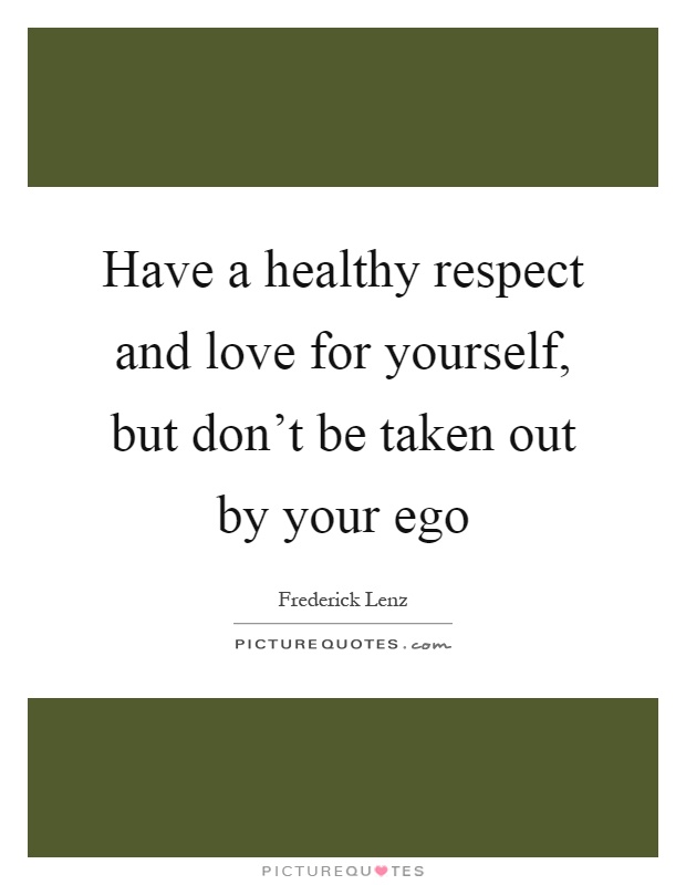 Have a healthy respect and love for yourself, but don't be taken out by your ego Picture Quote #1