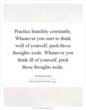 Practice humility constantly. Whenever you start to think well of yourself, push those thoughts aside. Whenever you think ill of yourself, push those thoughts aside Picture Quote #1