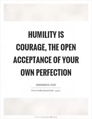 Humility is courage, the open acceptance of your own perfection Picture Quote #1