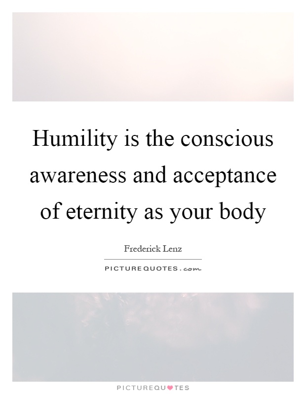 Humility is the conscious awareness and acceptance of eternity as your body Picture Quote #1