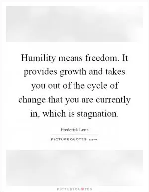 Humility means freedom. It provides growth and takes you out of the cycle of change that you are currently in, which is stagnation Picture Quote #1