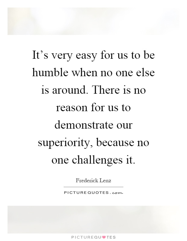 It's very easy for us to be humble when no one else is around. There is no reason for us to demonstrate our superiority, because no one challenges it Picture Quote #1